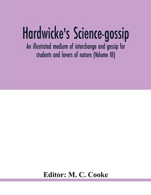 Hardwicke's science-gossip: an illustrated medium of interchange and gossip for students and lovers of nature (Volume III) by C. Cooke, M.