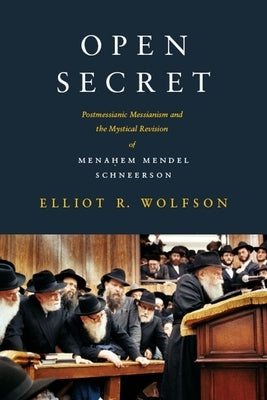 Open Secret: Postmessianic Messianism and the Mystical Revision of Menaḥem Mendel Schneerson by Wolfson, Elliot R.