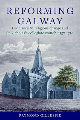 Reforming Galway: Civic Society, Religious Change and St Nicholas's Collegiate Church, 1550-1750 by Gillespie, Raymond