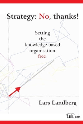 Strategy: No, thanks! Setting the knowledge-based organisation free by Landberg, Lars