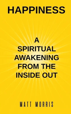 Happiness: A Spiritual Awakening from the Inside Out by Morris, Matt