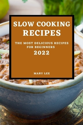 Slow Cooking Recipes 2022: The Most Delicious Recipes for Beginners by Lee, Mary