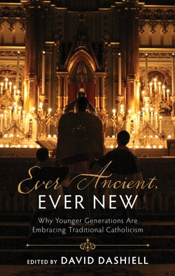 Ever Ancient, Ever New: Why Younger Generations Are Embracing Traditional Catholicism by Dashiell, David