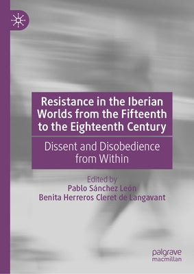 Resistance in the Iberian Worlds from the Fifteenth to the Eighteenth Century: Dissent and Disobedience from Within by S?nchez Le?n, Pablo