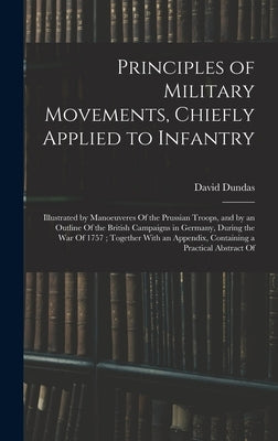 Principles of Military Movements, Chiefly Applied to Infantry: Illustrated by Manoeuveres Of the Prussian Troops, and by an Outline Of the British Cam by Dundas, David