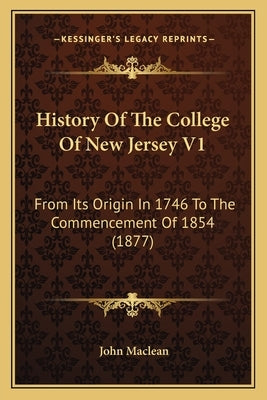 History Of The College Of New Jersey V1: From Its Origin In 1746 To The Commencement Of 1854 (1877) by MacLean, John