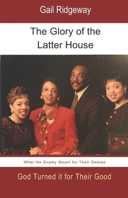 The Glory of the Latter House: What the Enemy Meant for a Family's Demise, God Turned it for their Good by Ridgeway, Gail
