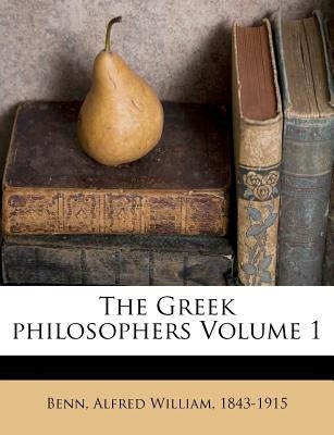 The Greek Philosophers Volume 1 by Benn, Alfred William 1843-1915