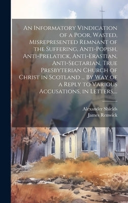 An Informatory Vindication of a Poor, Wasted, Misrepresented Remnant of the Suffering, Anti-popish, Anti-prelatick, Anti-erastian, Anti-sectarian, Tru by Renwick, James 1662-1688