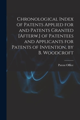 Chronological Index of Patents Applied for and Patents Granted [Afterw.] of Patentees and Applicants for Patents of Invention, by B. Woodcroft by Patent Office