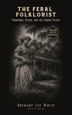 The Feral Folklorist: Hauntings, Hexes, and the Cursed South by White, Gregory Lee