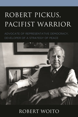 Robert Pickus, Pacifist Warrior: Advocate of Representative Democracy, Developer of a Strategy of Peace by Woito, Robert
