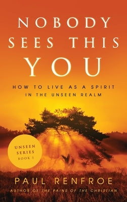 Nobody Sees This You: How to Live as a Spirit in the Unseen Realm by Renfroe, Paul