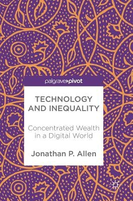 Technology and Inequality: Concentrated Wealth in a Digital World by Allen, Jonathan P.