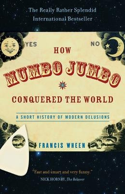 How Mumbo-Jumbo Conquered the World: A Short History of Modern Delusions by Wheen, Francis