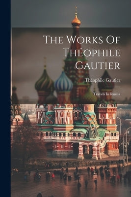 The Works Of Théophile Gautier: Travels In Russia by Gautier, Théophile
