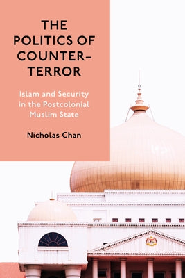 The Politics of Counter-Terror: Islam and Security in the Postcolonial Muslim State by Chan, Nicholas