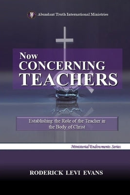 Now Concerning Teachers: Establishing the Role of the Teacher in the Body of Christ by Evans, Roderick Levi