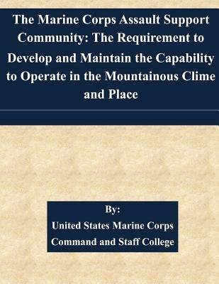 The Marine Corps Assault Support Community: The Requirement to Develop and Maintain the Capability to Operate in the Mountainous Clime and Place by United States Marine Corps Command and S