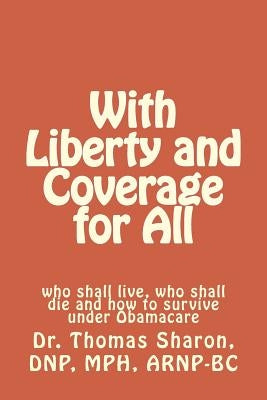 With Liberty and Coverage for All: who shall live, who shall die and how to survive under Obamacare by Sharon Rn Mph, Thomas A.