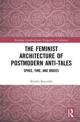 The Feminist Architecture of Postmodern Anti-Tales: Space, Time, and Bodies by Reynolds, Kendra