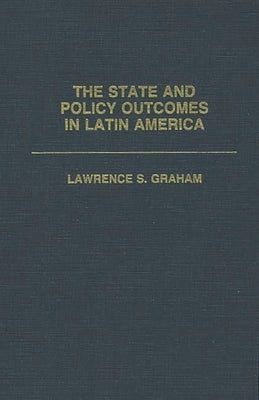 The State and Policy Outcomes in Latin America by Graham, Lawrence S.