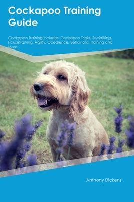 Cockapoo Training Guide Cockapoo Training Includes: Cockapoo Tricks, Socializing, Housetraining, Agility, Obedience, Behavioral Training, and More by Dickens, Anthony