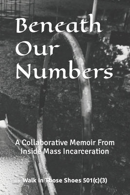 Beneath Our Numbers: A Collaborative Memoir From Inside Mass Incarceration by 501(c)(3), Walk In Those Shoes