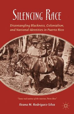 Silencing Race: Disentangling Blackness, Colonialism, and National Identities in Puerto Rico by Rodríguez-Silva, I.