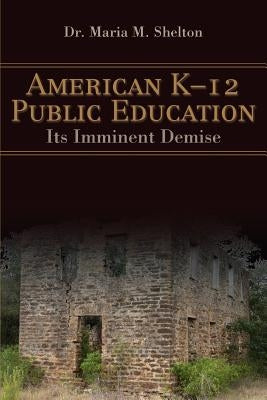 American K-12 Public Education: Its Imminent Demise by Shelton, Maria M.
