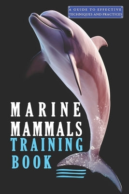 Marine Mammals training Book, A Guide to Effective Techniques and Practices: A Comprehensive Guide, and Mastering the Art of Marine Mammals Training by Abakar, Azize