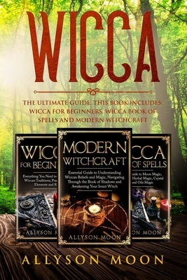 Wicca: The Ultimate Guide. This Book Includes: Wicca for Beginners, Wicca Book of Spells and Modern Witchcraft by Moon, Allyson
