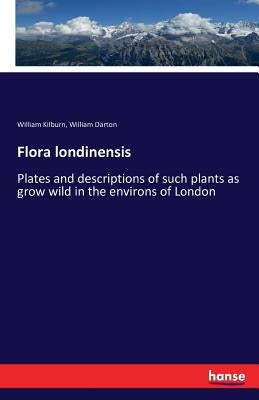 Flora londinensis: Plates and descriptions of such plants as grow wild in the environs of London by Kilburn, William