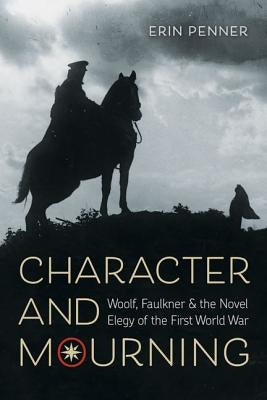 Character and Mourning: Woolf, Faulkner, and the Novel Elegy of the First World War by Penner, Erin