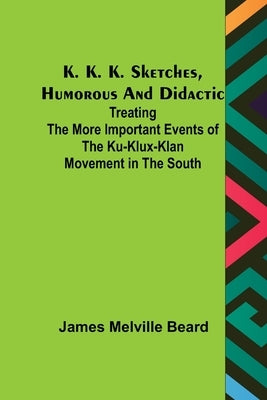 K. K. K. Sketches, Humorous and Didactic: Treating the More Important Events of the Ku-Klux-Klan Movement in the South by Melville Beard, James