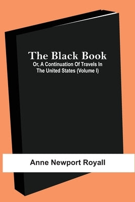 The Black Book; Or, A Continuation Of Travels In The United States (Volume I) by Newport Royall, Anne