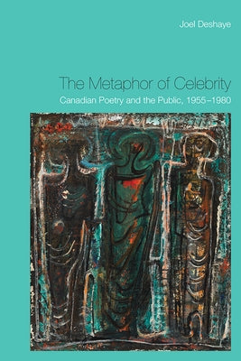 The Metaphor of Celebrity: Canadian Poetry and the Public, 1955-1980 by Deshaye, Joel