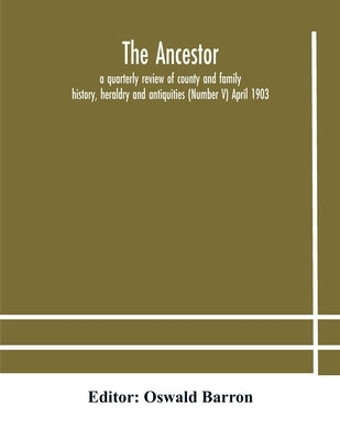 The Ancestor; A Quarterly Review Of County And Family History, Heraldry And Antiquities (Number V) April 1903 by Oswald Barron