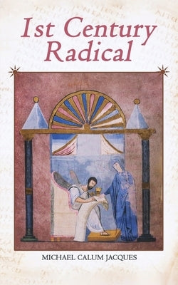 1st Century Radical: The Shadowy Origins of the Man who Became Known as Jesus Christ by Jacques, Michael Calum