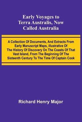 Early Voyages To Terra Australis, Now Called Australia: A Collection Of Documents, And Extracts From Early Manuscript Maps, Illustrative Of The Histor by Major, Richard Henry