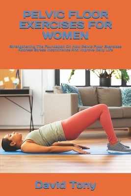 Pelvic Floor Exercises for Women: Strengthening The Foundation On How Pelvic Floor Exercises Address Stress Incontinence And Improve Daily Life by Tony, David