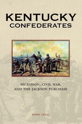 Kentucky Confederates: Secession, Civil War, and the Jackson Purchase by Craig, Berry