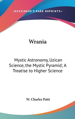 Wrania: Mystic Astronomy, Uzican Science, the Mystic Pyramid; A Treatise to Higher Science by Patti, W. Charles