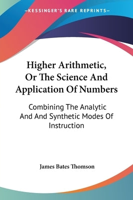 Higher Arithmetic, Or The Science And Application Of Numbers: Combining The Analytic And And Synthetic Modes Of Instruction by Thomson, James Bates