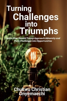 Turning Challenges into Triumphs: How Donald Trump approach adversity and turn challenges into opportunities by Onyemaechi, Chukwu Christian