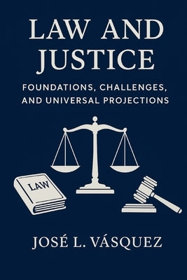 Law and Justice: Foundations, Challenges and Universal Projections: A comprehensive theory for constitutionalism, general laws, human rights and democ by Vásquez, José Luis