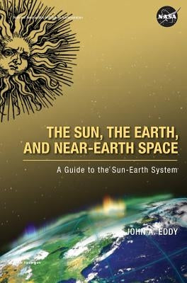 The Sun, the Earth, and Near-Earth Space: A Guide to the Sun-Earth System by Eddy, John A.