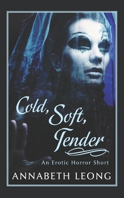 Cold, Soft, Tender: An Erotic Horror Short by Leong, Annabeth