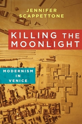 Killing the Moonlight: Modernism in Venice by Scappettone, Jennifer
