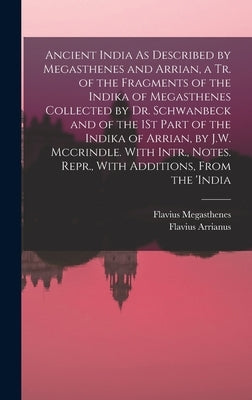 Ancient India As Described by Megasthenes and Arrian, a Tr. of the Fragments of the Indika of Megasthenes Collected by Dr. Schwanbeck and of the 1St P by Arrianus, Flavius